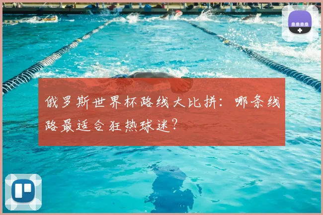 俄罗斯世界杯路线大比拼：哪条线路最适合狂热球迷？