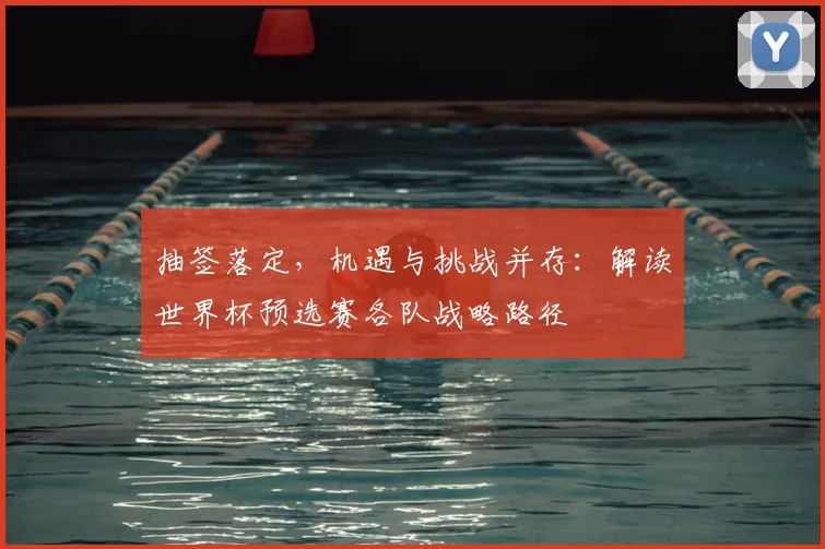抽签落定，机遇与挑战并存：解读世界杯预选赛各队战略路径