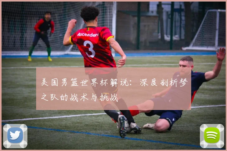 美国男篮世界杯解说：深度剖析梦之队的战术与挑战