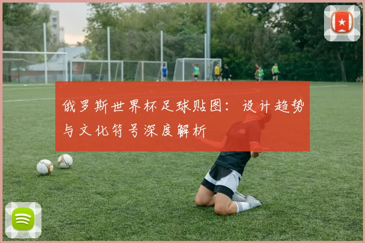 俄罗斯世界杯足球贴图：设计趋势与文化符号深度解析