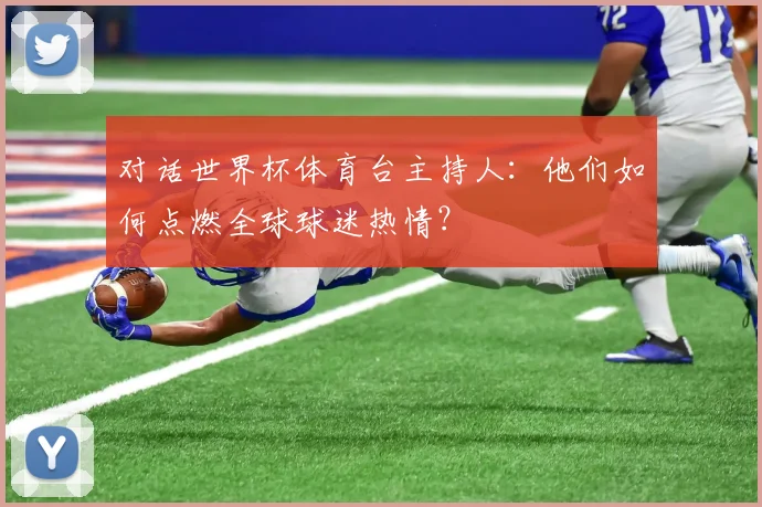 对话世界杯体育台主持人：他们如何点燃全球球迷热情？