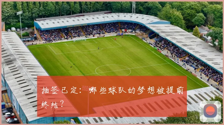 抽签已定：哪些球队的梦想被提前终结？